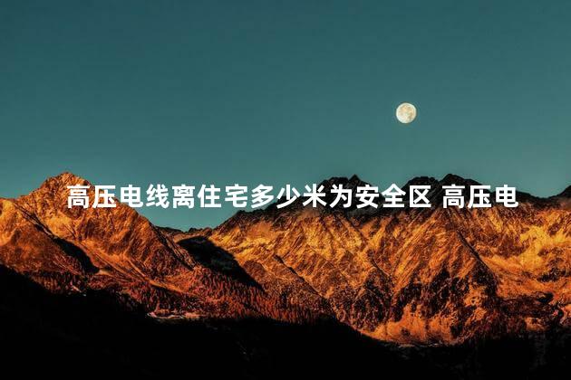 高压电线离住宅多少米为安全区 高压电线离住宅太近应怎样解决